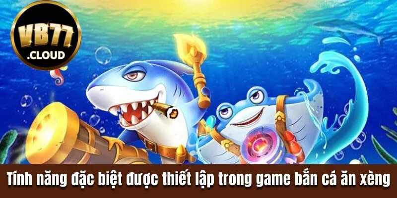 Tính năng đặc biệt được thiết lập trong game bắn cá ăn xèng 